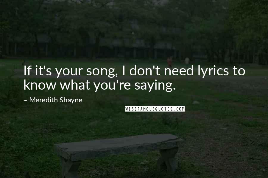 Meredith Shayne Quotes: If it's your song, I don't need lyrics to know what you're saying.