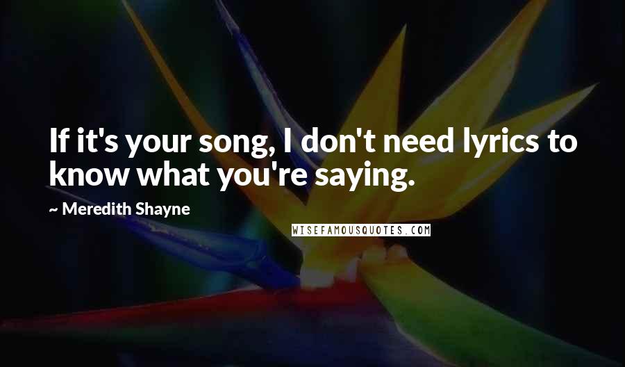 Meredith Shayne Quotes: If it's your song, I don't need lyrics to know what you're saying.