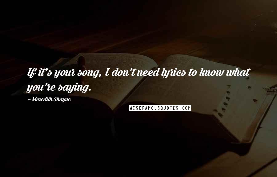 Meredith Shayne Quotes: If it's your song, I don't need lyrics to know what you're saying.