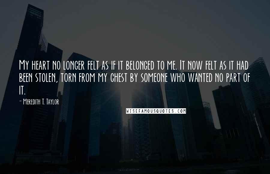 Meredith T. Taylor Quotes: My heart no longer felt as if it belonged to me. It now felt as it had been stolen, torn from my chest by someone who wanted no part of it.