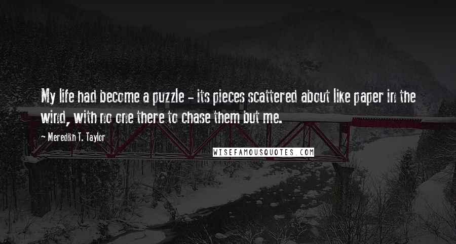 Meredith T. Taylor Quotes: My life had become a puzzle - its pieces scattered about like paper in the wind, with no one there to chase them but me.