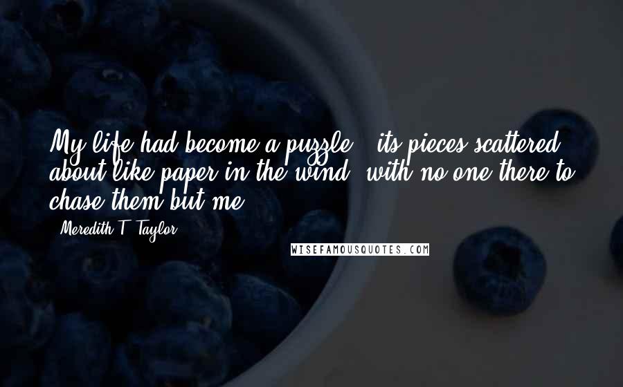 Meredith T. Taylor Quotes: My life had become a puzzle - its pieces scattered about like paper in the wind, with no one there to chase them but me.