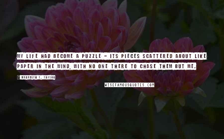 Meredith T. Taylor Quotes: My life had become a puzzle - its pieces scattered about like paper in the wind, with no one there to chase them but me.