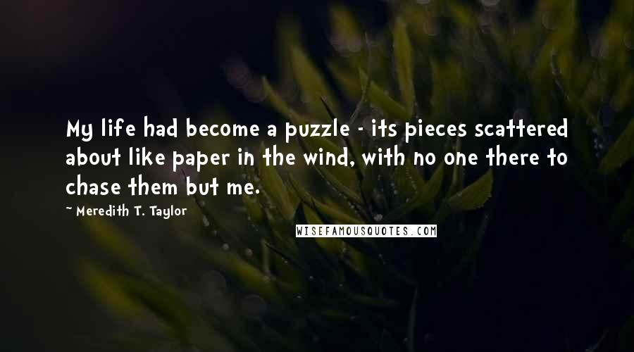 Meredith T. Taylor Quotes: My life had become a puzzle - its pieces scattered about like paper in the wind, with no one there to chase them but me.