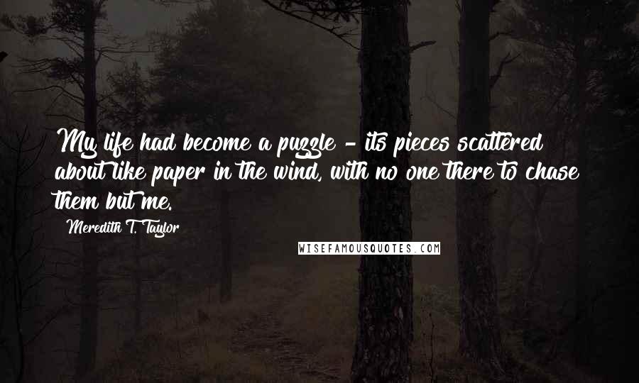 Meredith T. Taylor Quotes: My life had become a puzzle - its pieces scattered about like paper in the wind, with no one there to chase them but me.