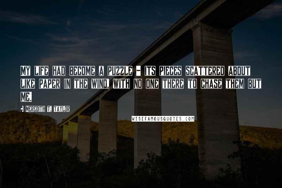 Meredith T. Taylor Quotes: My life had become a puzzle - its pieces scattered about like paper in the wind, with no one there to chase them but me.