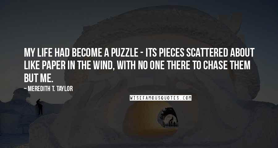 Meredith T. Taylor Quotes: My life had become a puzzle - its pieces scattered about like paper in the wind, with no one there to chase them but me.