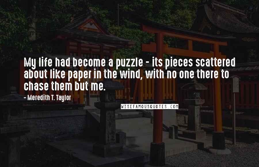 Meredith T. Taylor Quotes: My life had become a puzzle - its pieces scattered about like paper in the wind, with no one there to chase them but me.