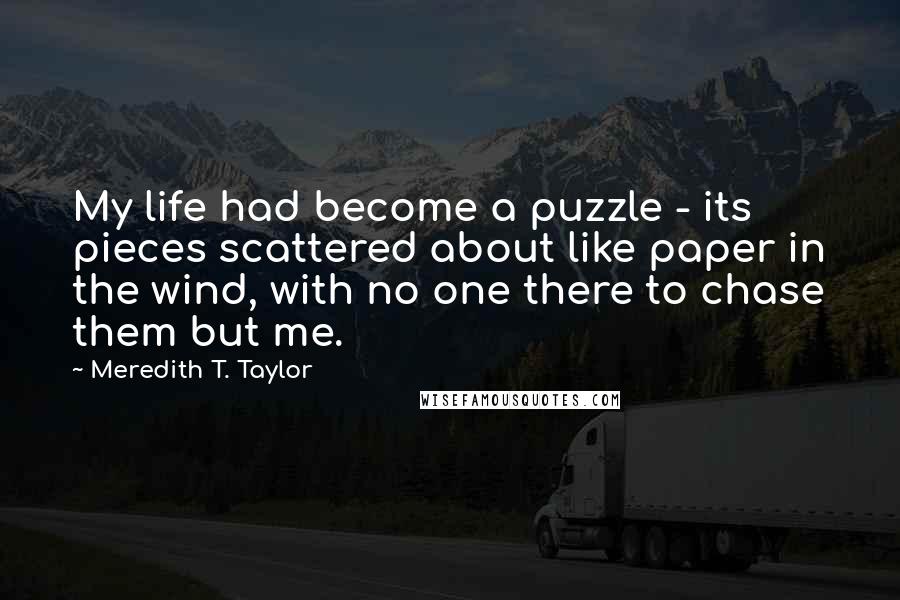 Meredith T. Taylor Quotes: My life had become a puzzle - its pieces scattered about like paper in the wind, with no one there to chase them but me.