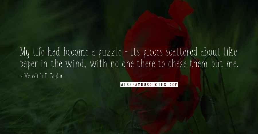 Meredith T. Taylor Quotes: My life had become a puzzle - its pieces scattered about like paper in the wind, with no one there to chase them but me.