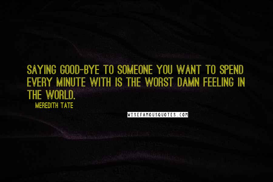 Meredith Tate Quotes: Saying good-bye to someone you want to spend every minute with is the worst damn feeling in the world.