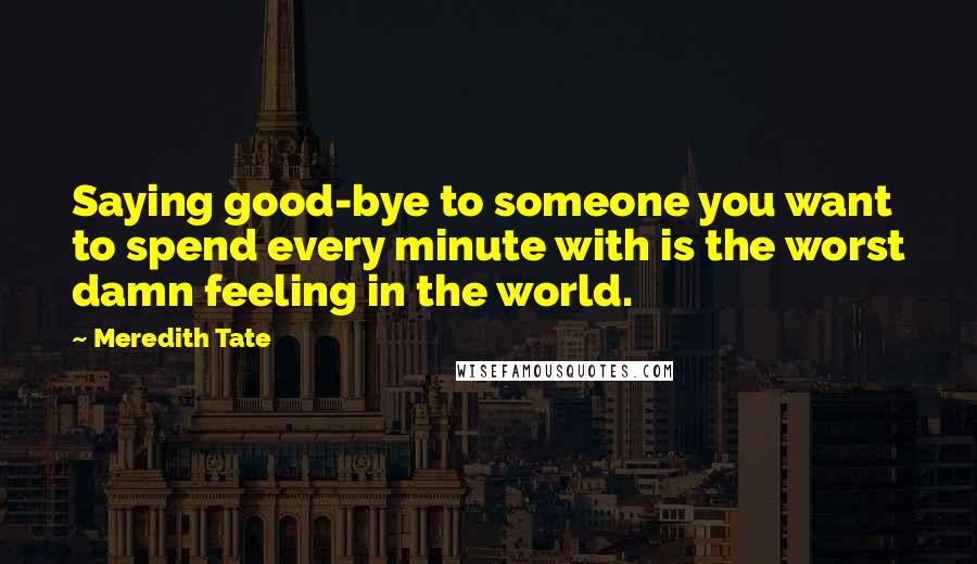 Meredith Tate Quotes: Saying good-bye to someone you want to spend every minute with is the worst damn feeling in the world.