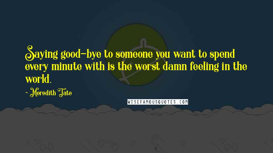 Meredith Tate Quotes: Saying good-bye to someone you want to spend every minute with is the worst damn feeling in the world.