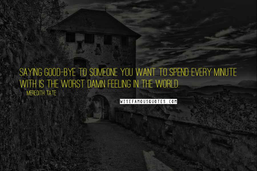 Meredith Tate Quotes: Saying good-bye to someone you want to spend every minute with is the worst damn feeling in the world.
