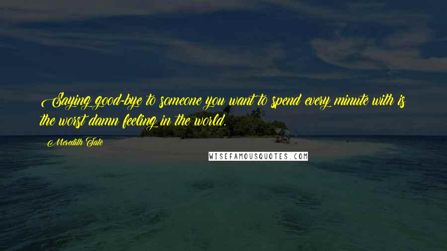 Meredith Tate Quotes: Saying good-bye to someone you want to spend every minute with is the worst damn feeling in the world.