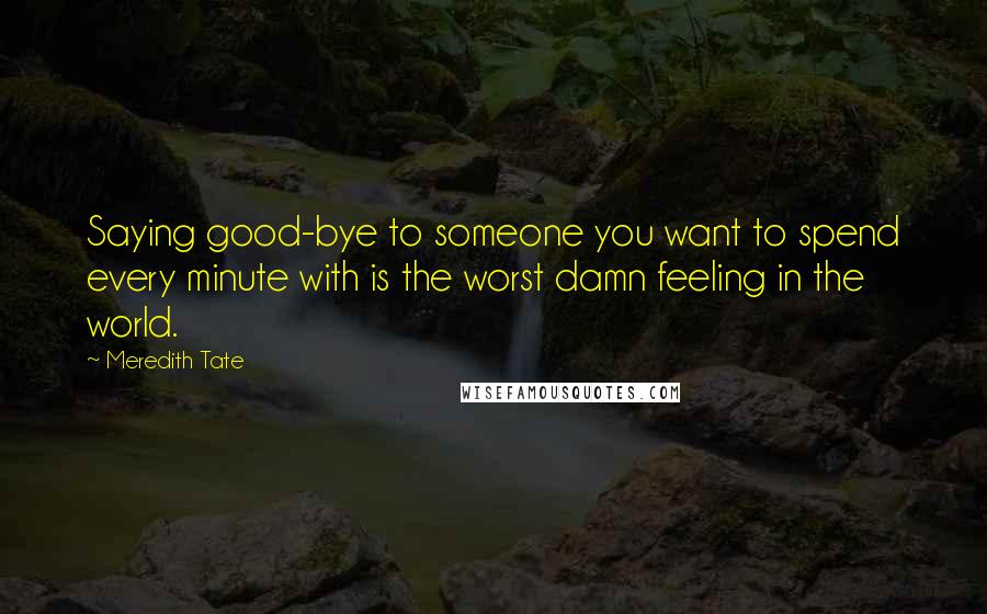 Meredith Tate Quotes: Saying good-bye to someone you want to spend every minute with is the worst damn feeling in the world.