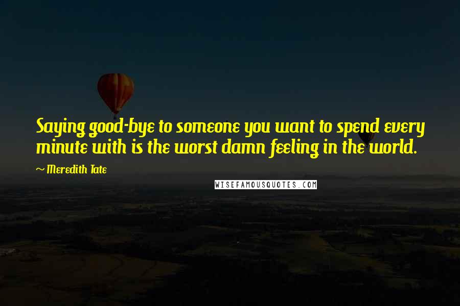 Meredith Tate Quotes: Saying good-bye to someone you want to spend every minute with is the worst damn feeling in the world.