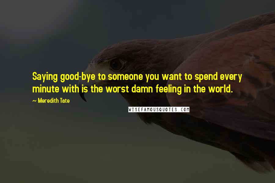 Meredith Tate Quotes: Saying good-bye to someone you want to spend every minute with is the worst damn feeling in the world.