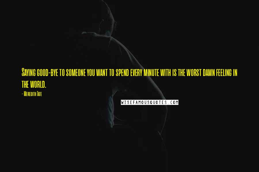 Meredith Tate Quotes: Saying good-bye to someone you want to spend every minute with is the worst damn feeling in the world.