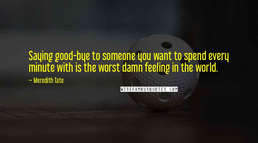 Meredith Tate Quotes: Saying good-bye to someone you want to spend every minute with is the worst damn feeling in the world.