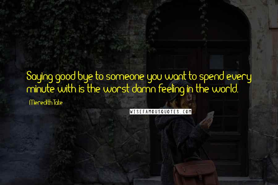 Meredith Tate Quotes: Saying good-bye to someone you want to spend every minute with is the worst damn feeling in the world.
