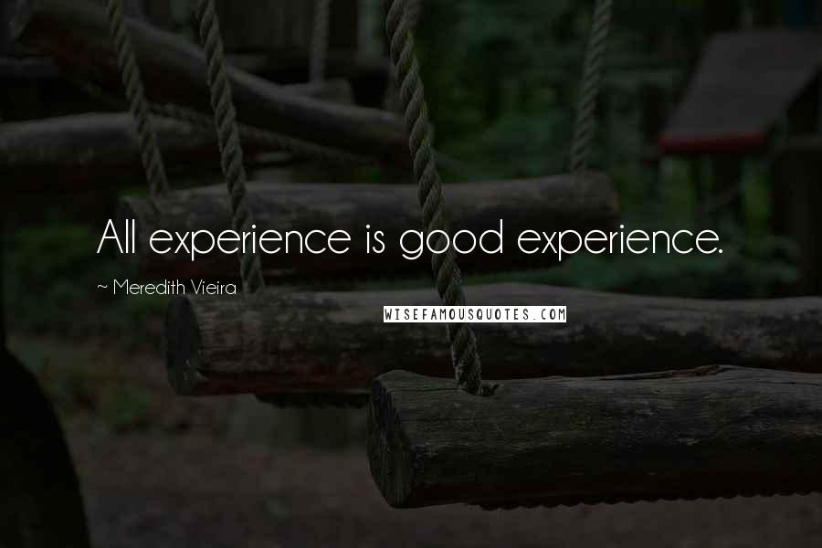 Meredith Vieira Quotes: All experience is good experience.