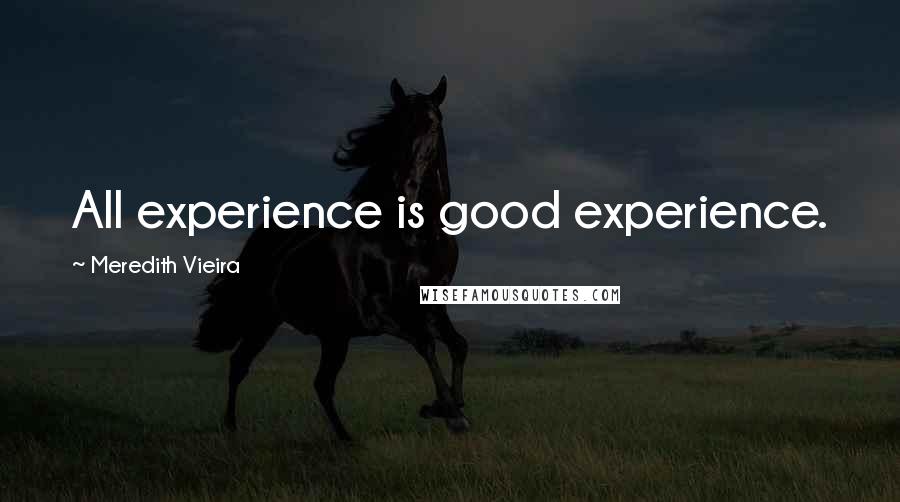 Meredith Vieira Quotes: All experience is good experience.