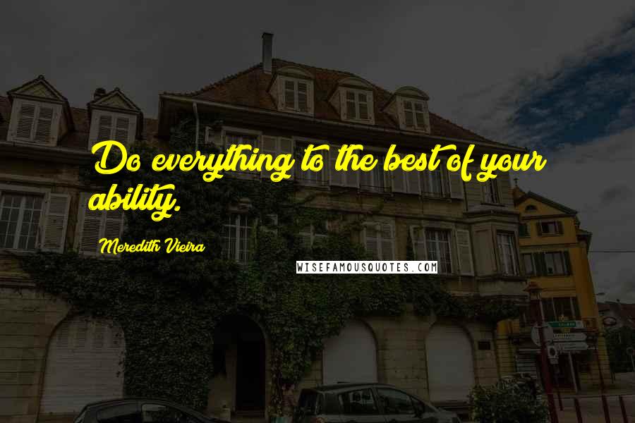 Meredith Vieira Quotes: Do everything to the best of your ability.
