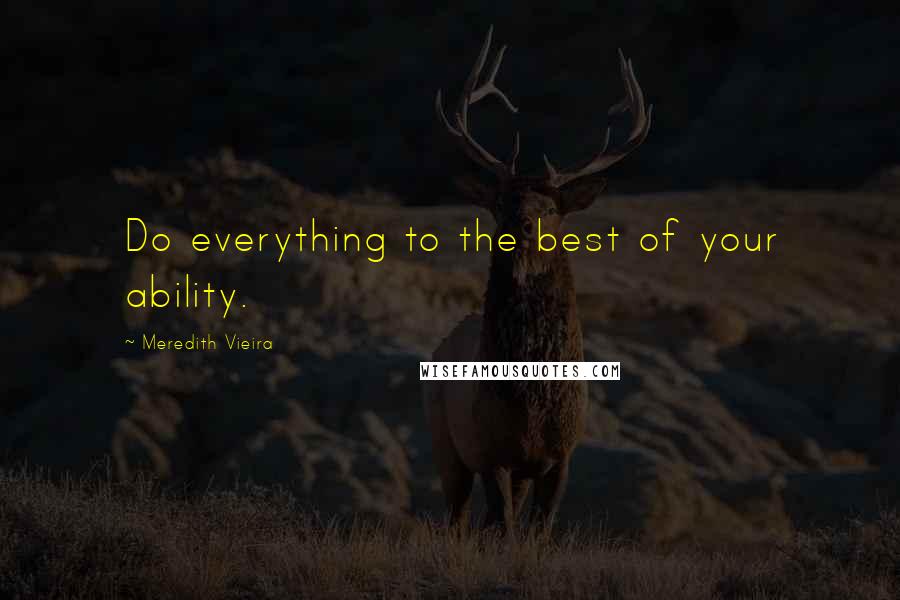 Meredith Vieira Quotes: Do everything to the best of your ability.