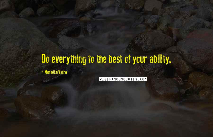 Meredith Vieira Quotes: Do everything to the best of your ability.