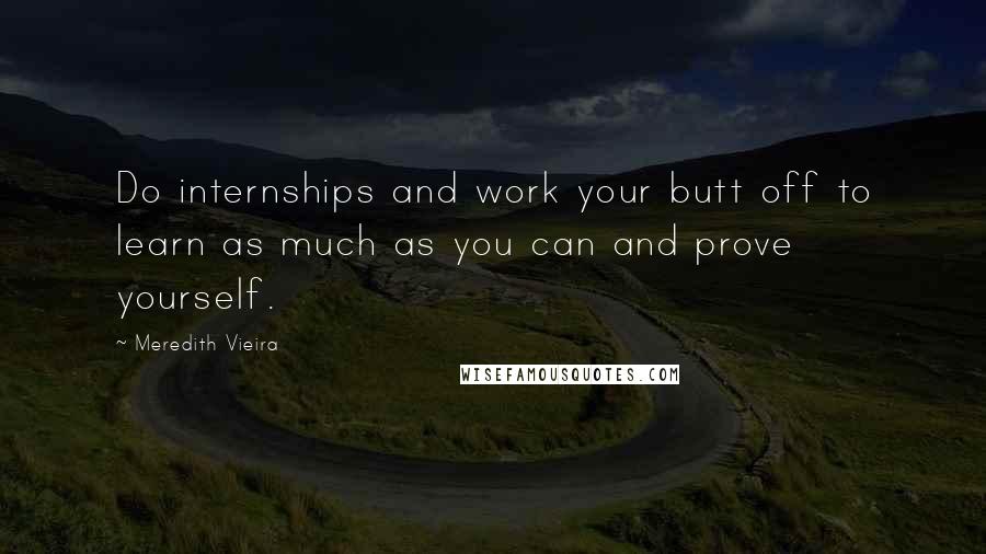 Meredith Vieira Quotes: Do internships and work your butt off to learn as much as you can and prove yourself.