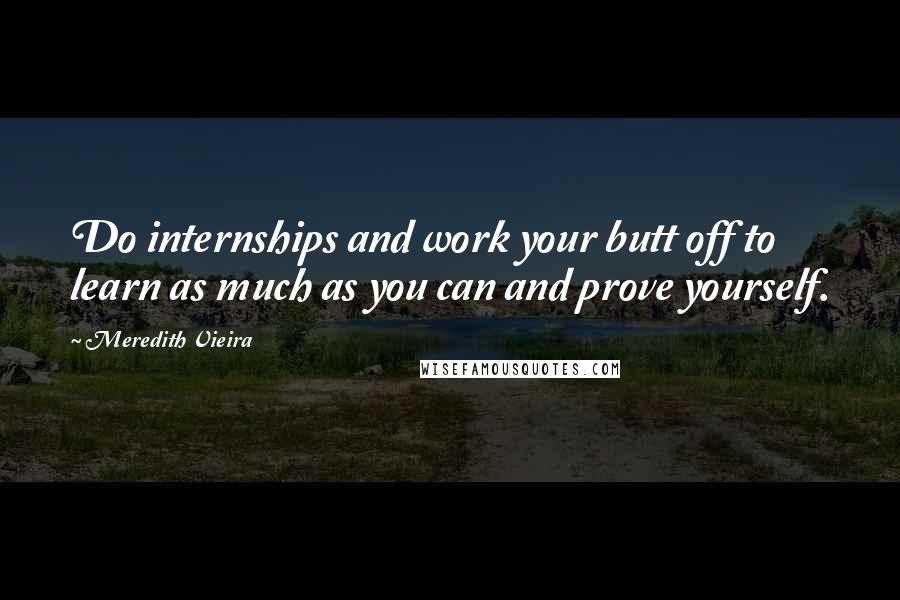 Meredith Vieira Quotes: Do internships and work your butt off to learn as much as you can and prove yourself.