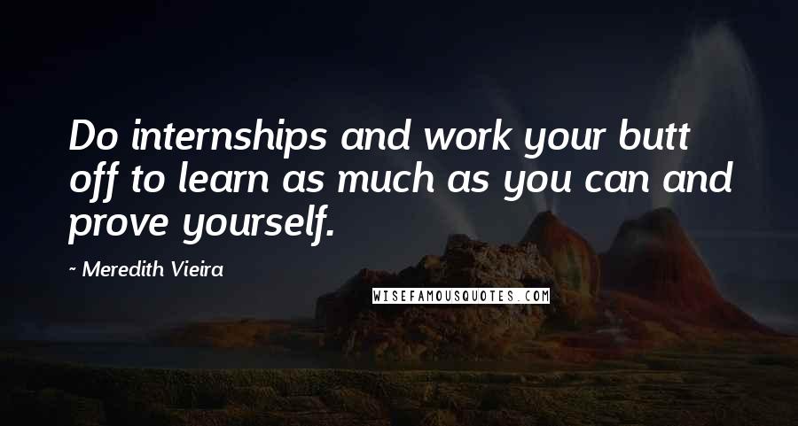 Meredith Vieira Quotes: Do internships and work your butt off to learn as much as you can and prove yourself.