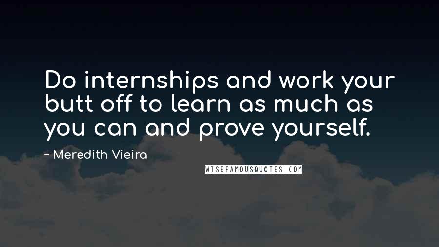 Meredith Vieira Quotes: Do internships and work your butt off to learn as much as you can and prove yourself.