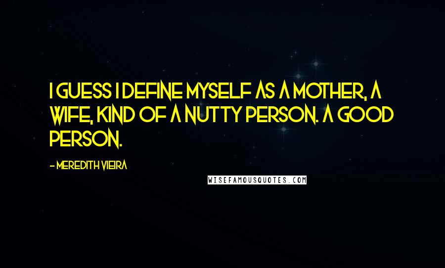 Meredith Vieira Quotes: I guess I define myself as a mother, a wife, kind of a nutty person. A good person.