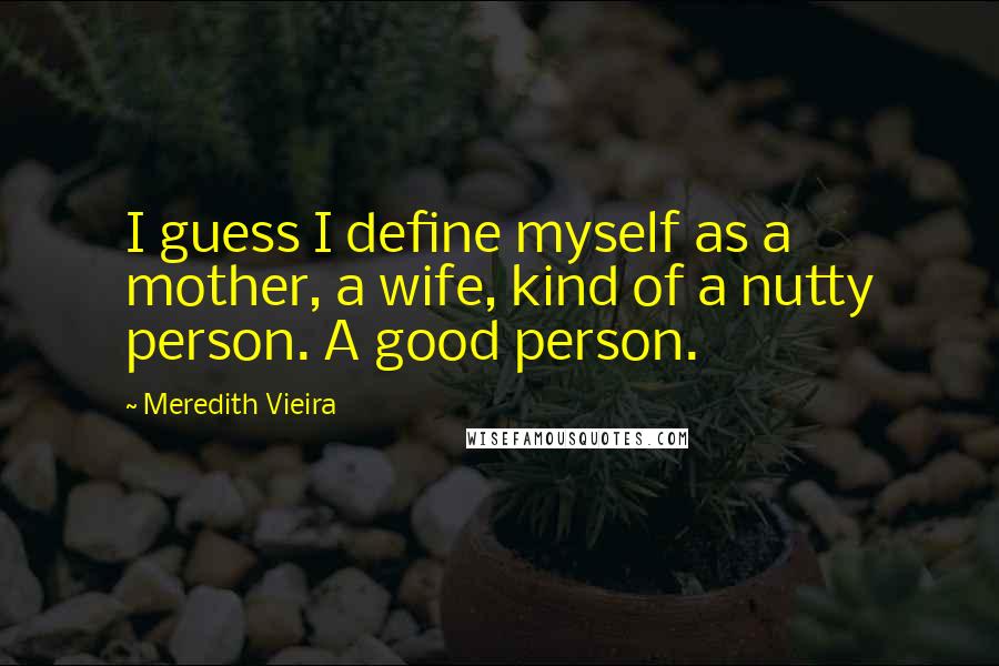 Meredith Vieira Quotes: I guess I define myself as a mother, a wife, kind of a nutty person. A good person.