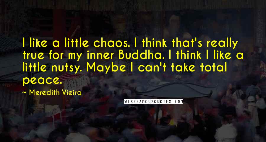 Meredith Vieira Quotes: I like a little chaos. I think that's really true for my inner Buddha. I think I like a little nutsy. Maybe I can't take total peace.
