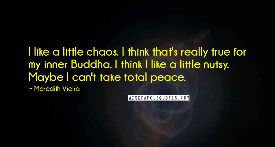 Meredith Vieira Quotes: I like a little chaos. I think that's really true for my inner Buddha. I think I like a little nutsy. Maybe I can't take total peace.