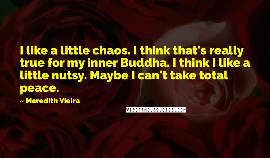 Meredith Vieira Quotes: I like a little chaos. I think that's really true for my inner Buddha. I think I like a little nutsy. Maybe I can't take total peace.
