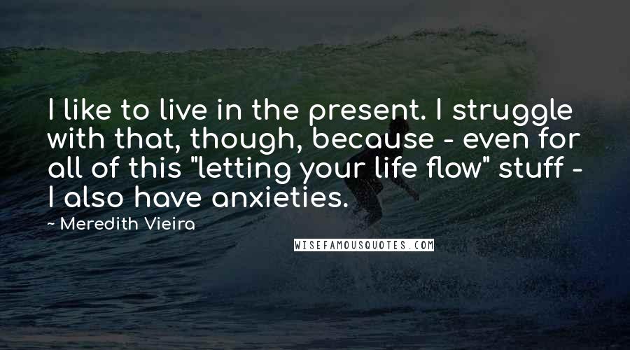 Meredith Vieira Quotes: I like to live in the present. I struggle with that, though, because - even for all of this "letting your life flow" stuff - I also have anxieties.