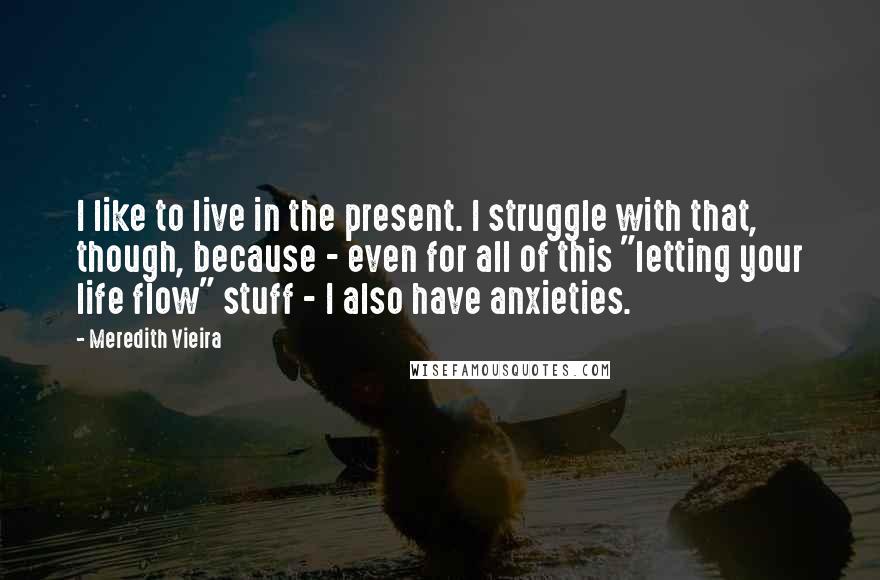 Meredith Vieira Quotes: I like to live in the present. I struggle with that, though, because - even for all of this "letting your life flow" stuff - I also have anxieties.