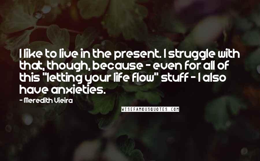 Meredith Vieira Quotes: I like to live in the present. I struggle with that, though, because - even for all of this "letting your life flow" stuff - I also have anxieties.