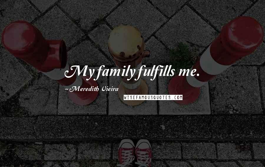 Meredith Vieira Quotes: My family fulfills me.
