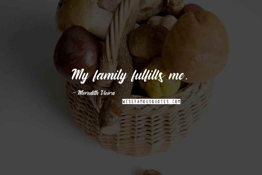 Meredith Vieira Quotes: My family fulfills me.