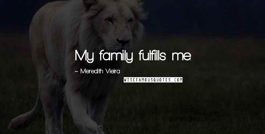 Meredith Vieira Quotes: My family fulfills me.