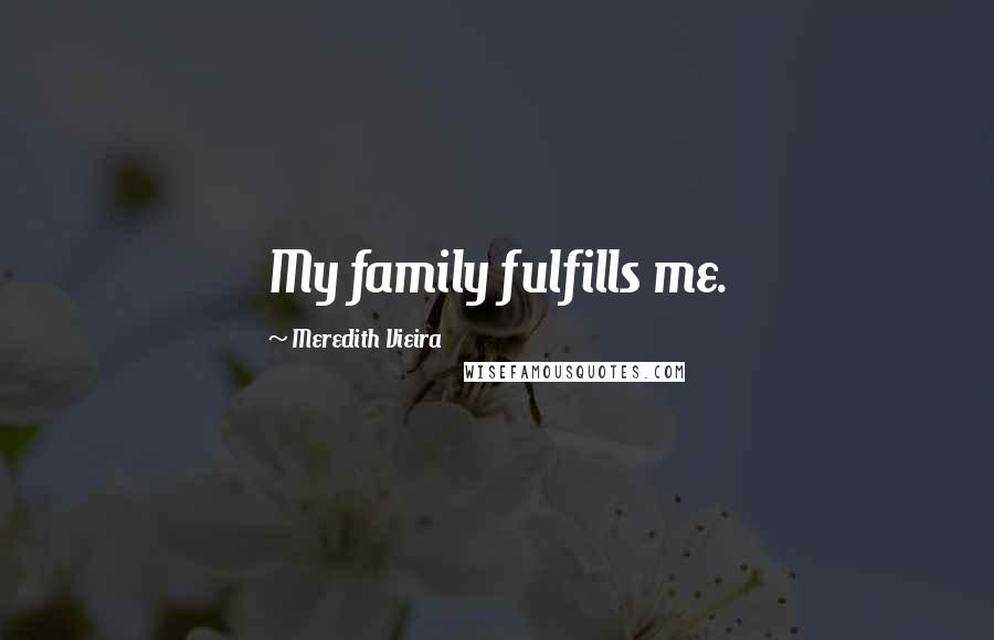 Meredith Vieira Quotes: My family fulfills me.