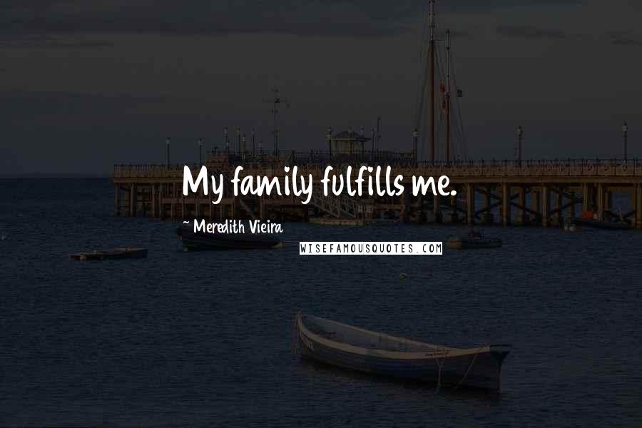 Meredith Vieira Quotes: My family fulfills me.