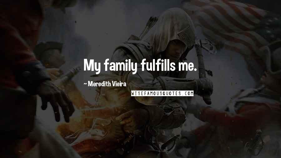 Meredith Vieira Quotes: My family fulfills me.