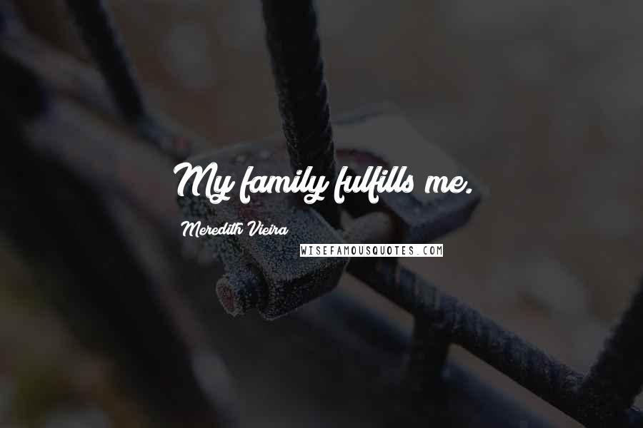 Meredith Vieira Quotes: My family fulfills me.