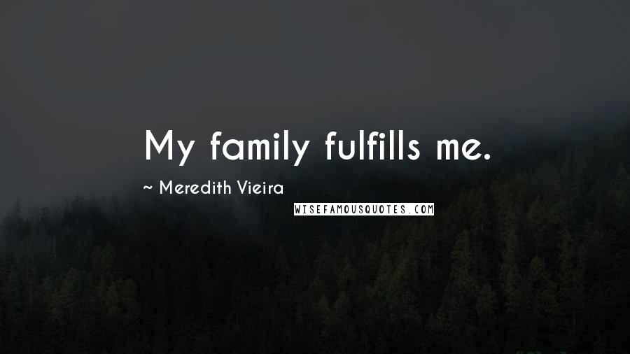 Meredith Vieira Quotes: My family fulfills me.